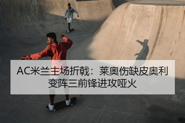 AC米兰主场折戟：莱奥伤缺皮奥利变阵三前锋进攻哑火